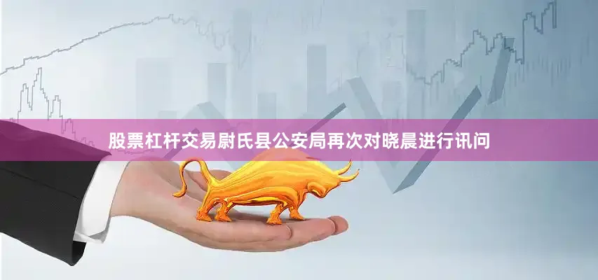 股票杠杆交易尉氏县公安局再次对晓晨进行讯问