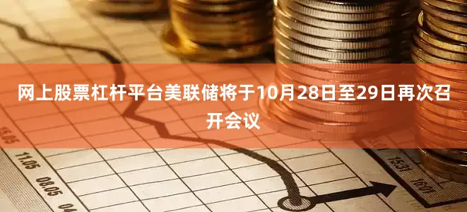 网上股票杠杆平台　　美联储将于10月28日至29日再次召开会议
